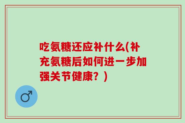 吃氨糖还应补什么(补充氨糖后如何进一步加强关节健康？)
