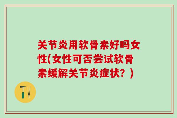 关节炎用软骨素好吗女性(女性可否尝试软骨素缓解关节炎症状？)
