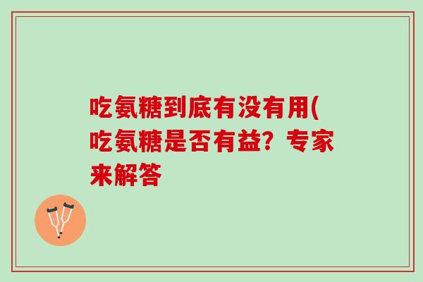 吃氨糖到底有没有用(吃氨糖是否有益?专家来解答 吃氨糖到底有没有用(吃氨糖是否有益?专家来解答