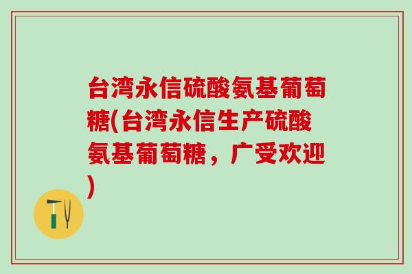 台湾永信硫酸氨基葡萄糖(台湾永信生产硫酸氨基葡萄糖，广受欢迎)