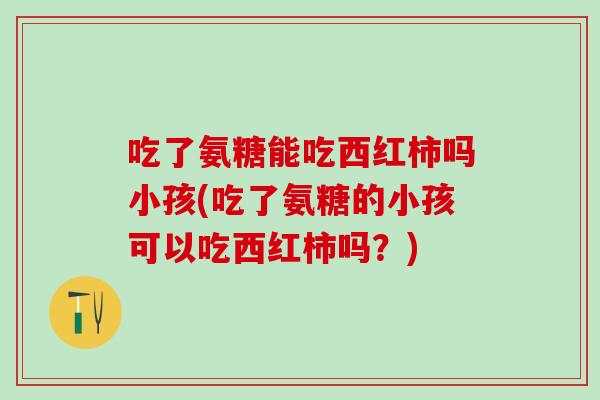 吃了氨糖能吃西红柿吗小孩(吃了氨糖的小孩可以吃西红柿吗？)