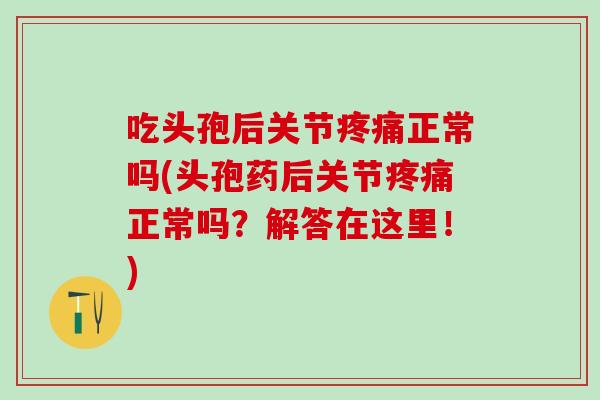 吃头孢后关节疼痛正常吗(头孢药后关节疼痛正常吗？解答在这里！)