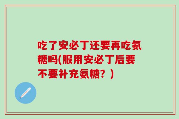 吃了安必丁还要再吃氨糖吗(服用安必丁后要不要补充氨糖？)