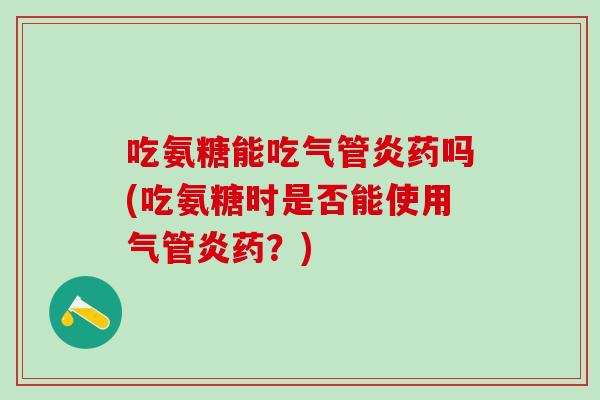 吃氨糖能吃气管炎药吗(吃氨糖时是否能使用气管炎药？)
