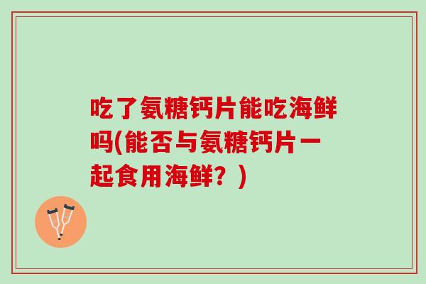吃了氨糖钙片能吃海鲜吗(能否与氨糖钙片一起食用海鲜？)