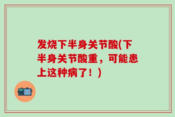 发烧下半身关节酸(下半身关节酸重，可能患上这种了！)