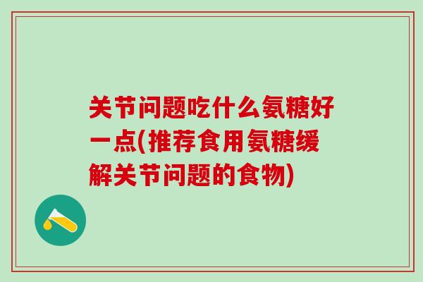 关节问题吃什么氨糖好一点(推荐食用氨糖缓解关节问题的食物)