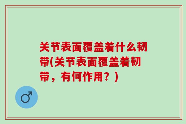 关节表面覆盖着什么韧带(关节表面覆盖着韧带,有何作用?) 关节表面覆盖着什么韧带(关节表面覆盖着韧带,有何作用?)