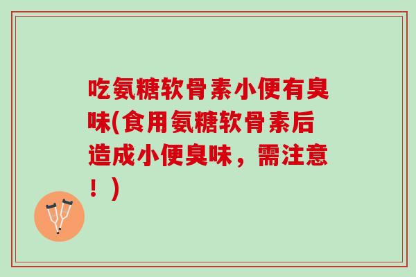 吃氨糖软骨素小便有臭味(食用氨糖软骨素后造成小便臭味，需注意！)