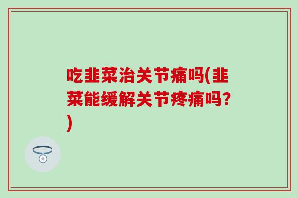 吃韭菜关节痛吗(韭菜能缓解关节吗?) 吃韭菜关节痛吗(韭菜能缓解关节吗?)