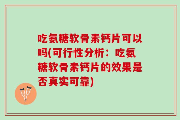 吃氨糖软骨素钙片可以吗(可行性分析：吃氨糖软骨素钙片的效果是否真实可靠)