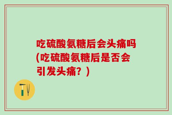 吃硫酸氨糖后会头痛吗(吃硫酸氨糖后是否会引发头痛?) 吃硫酸氨糖后会头痛吗(吃硫酸氨糖后是否会引发头痛?)