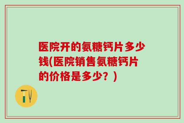 医院开的氨糖钙片多少钱(医院销售氨糖钙片的价格是多少？)