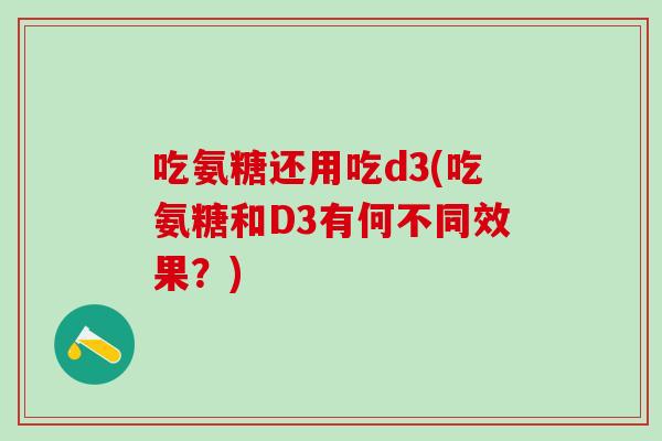 吃氨糖还用吃d3(吃氨糖和D3有何不同效果？)