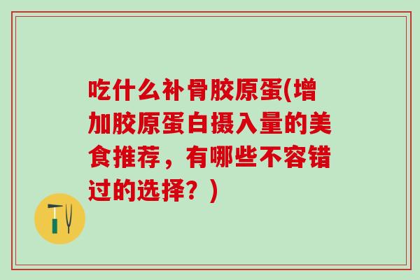 吃什么补骨胶原蛋(增加胶原蛋白摄入量的美食推荐，有哪些不容错过的选择？)