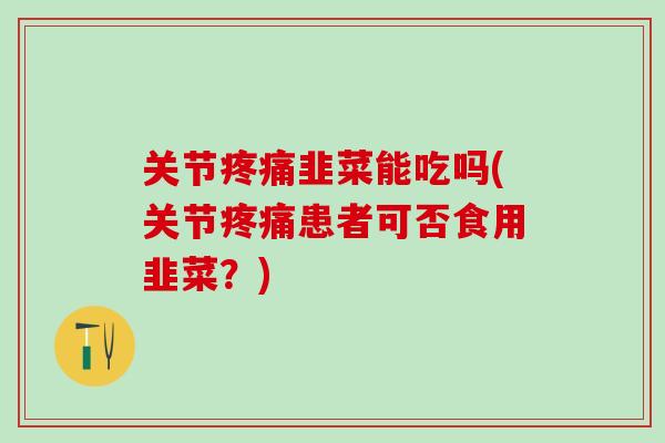 关节疼痛韭菜能吃吗(关节疼痛患者可否食用韭菜？)
