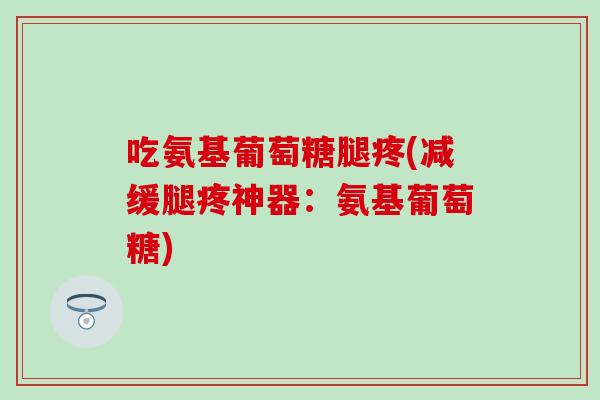 吃氨基葡萄糖腿疼(减缓腿疼神器：氨基葡萄糖)
