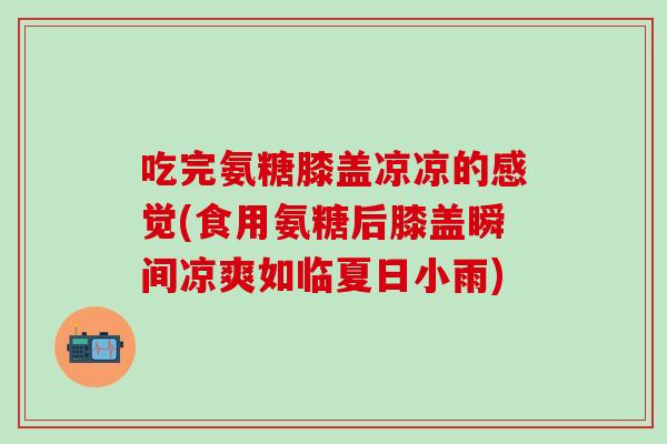 吃完氨糖膝盖凉凉的感觉(食用氨糖后膝盖瞬间凉爽如临夏日小雨)