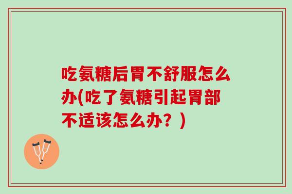 吃氨糖后胃不舒服怎么办(吃了氨糖引起胃部不适该怎么办？)