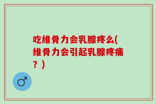 吃维骨力会乳腺疼么(维骨力会引起乳腺疼痛？)