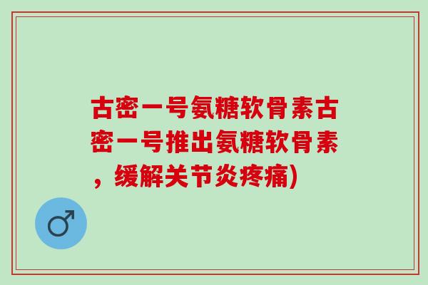 古密一号氨糖软骨素古密一号推出氨糖软骨素，缓解关节炎疼痛)