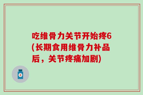 吃维骨力关节开始疼6(长期食用维骨力补品后，关节疼痛加剧)