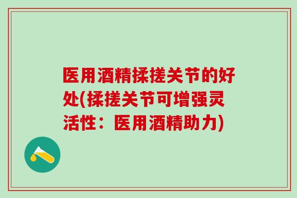 医用酒精揉搓关节的好处(揉搓关节可增强灵活性：医用酒精助力)