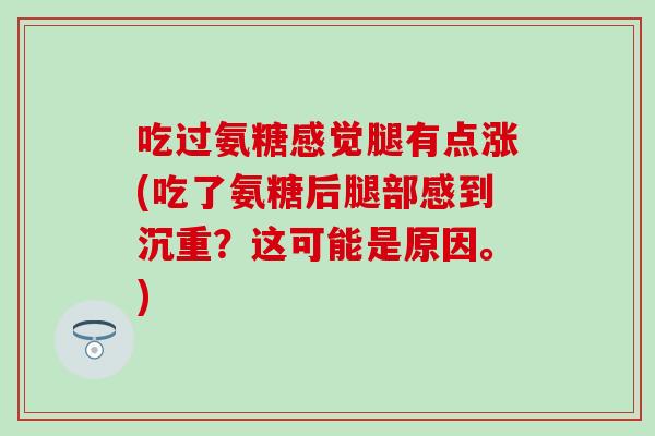 吃过氨糖感觉腿有点涨(吃了氨糖后腿部感到沉重？这可能是原因。)