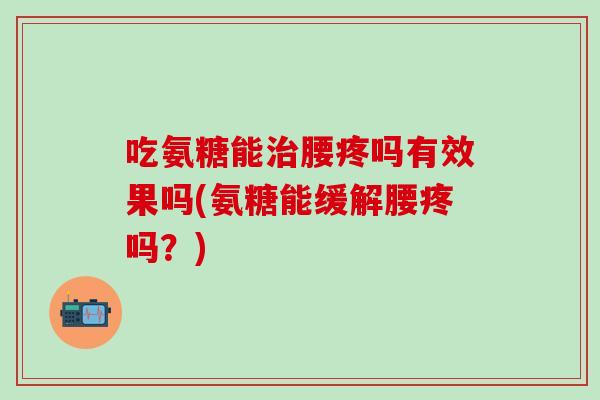 吃氨糖能腰疼吗有效果吗(氨糖能缓解腰疼吗?) 吃氨糖能腰疼吗有效果吗(氨糖能缓解腰疼吗?)