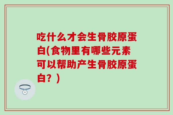 吃什么才会生骨胶原蛋白(食物里有哪些元素可以帮助产生骨胶原蛋白？)