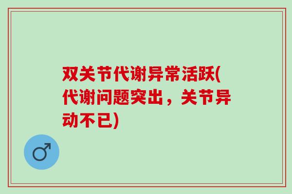 双关节代谢异常活跃(代谢问题突出,关节异动不已) 双关节代谢异常活跃(代谢问题突出,关节异动不已)