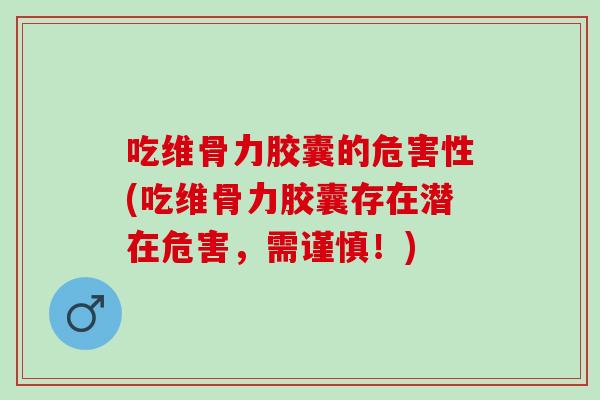 吃维骨力胶囊的危害性(吃维骨力胶囊存在潜在危害，需谨慎！)