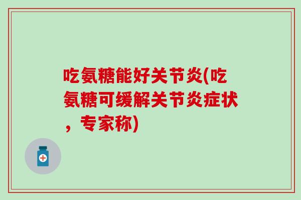 吃氨糖能好关节炎(吃氨糖可缓解关节炎症状，专家称)