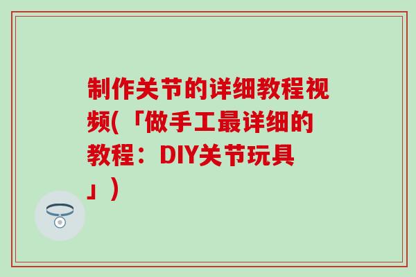 制作关节的详细教程视频(「做手工最详细的教程：DIY关节玩具」)