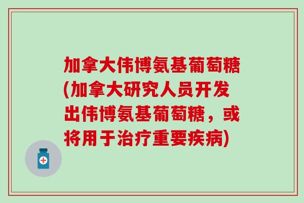 加拿大伟博氨基葡萄糖(加拿大研究人员开发出伟博氨基葡萄糖，或将用于治疗重要疾病)