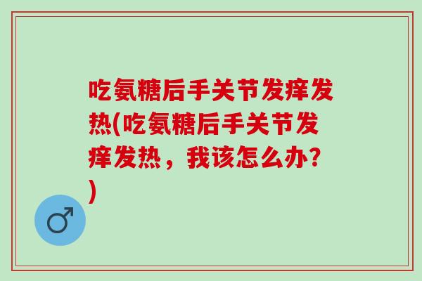 吃氨糖后手关节发痒发热(吃氨糖后手关节发痒发热，我该怎么办？)