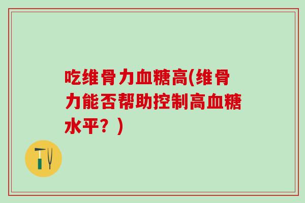 吃维骨力血糖高(维骨力能否帮助控制高血糖水平？)