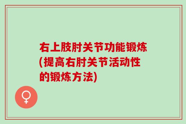 右上肢肘关节功能锻炼(提高右肘关节活动性的锻炼方法)