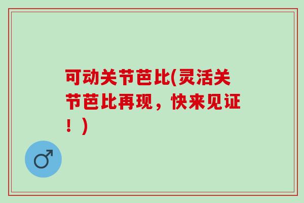 可动关节芭比(灵活关节芭比再现，快来见证！)