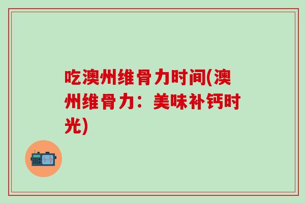 吃澳州维骨力时间(澳州维骨力：美味补钙时光)