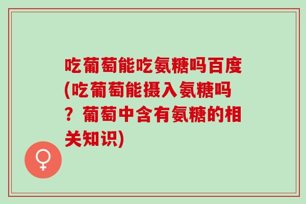 吃葡萄能吃氨糖吗百度(吃葡萄能摄入氨糖吗？葡萄中含有氨糖的相关知识)