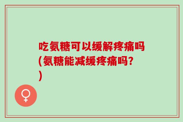 吃氨糖可以缓解疼痛吗(氨糖能减缓疼痛吗？)