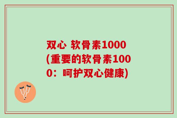 双心 软骨素1000(重要的软骨素1000：呵护双心健康)