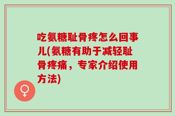 吃氨糖耻骨疼怎么回事儿(氨糖有助于减轻耻骨疼痛，专家介绍使用方法)