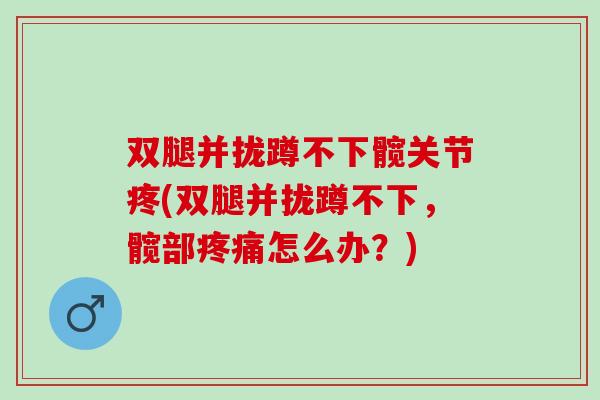 双腿并拢蹲不下髋关节疼(双腿并拢蹲不下，髋部疼痛怎么办？)
