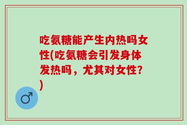 吃氨糖能产生内热吗女性(吃氨糖会引发身体发热吗，尤其对女性？)