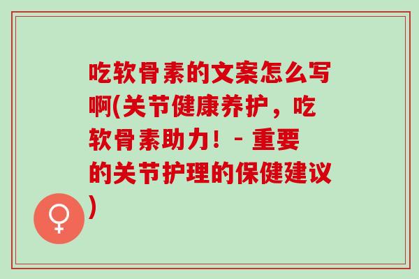 吃软骨素的文案怎么写啊(关节健康养护，吃软骨素助力！- 重要的关节护理的保健建议)