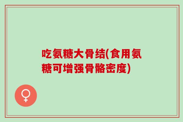 吃氨糖大骨结(食用氨糖可增强骨骼密度)