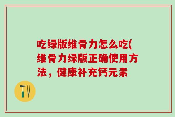 吃绿版维骨力怎么吃(维骨力绿版正确使用方法,健康补充钙元素 吃绿版维骨力怎么吃(维骨力绿版正确使用方法,健康补充钙元素