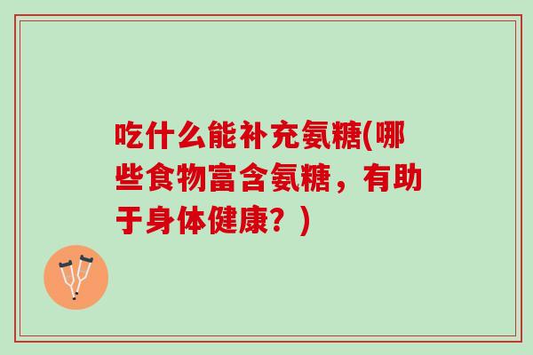 吃什么能补充氨糖(哪些食物富含氨糖，有助于身体健康？)